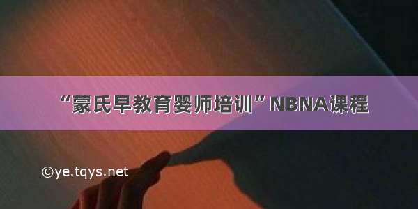 “蒙氏早教育婴师培训”NBNA课程