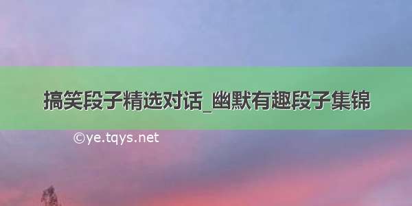 搞笑段子精选对话_幽默有趣段子集锦