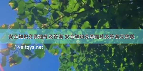 安全知识竞赛题库及答案 安全知识竞赛题库及答案完整版