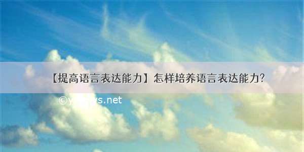 【提高语言表达能力】怎样培养语言表达能力?