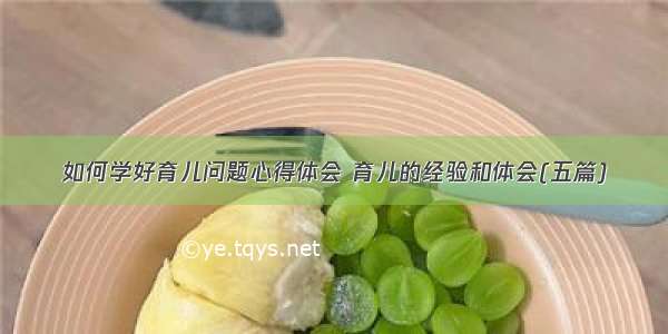 如何学好育儿问题心得体会 育儿的经验和体会(五篇)