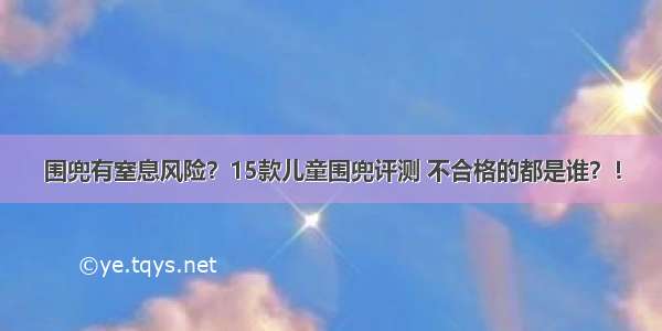 围兜有窒息风险？15款儿童围兜评测 不合格的都是谁？！