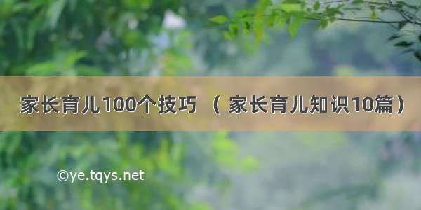 家长育儿100个技巧 （ 家长育儿知识10篇）