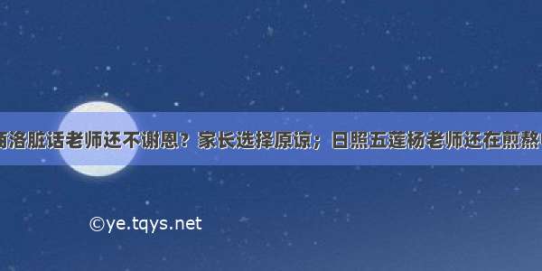 商洛脏话老师还不谢恩？家长选择原谅；日照五莲杨老师还在煎熬中