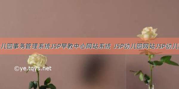 JAVA JSP幼儿园事务管理系统JSP早教中心网站系统 JSP幼儿园网站JSP幼儿园管理系统