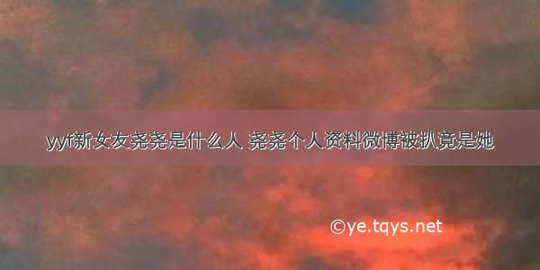 yyf新女友尧尧是什么人 尧尧个人资料微博被扒竟是她