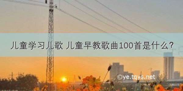 儿童学习儿歌 儿童早教歌曲100首是什么？