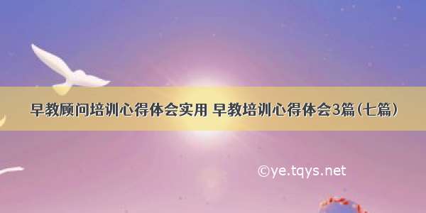 早教顾问培训心得体会实用 早教培训心得体会3篇(七篇)