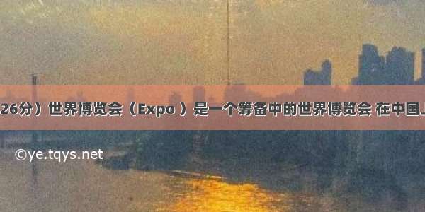 （26分）世界博览会（Expo ）是一个筹备中的世界博览会 在中国上海