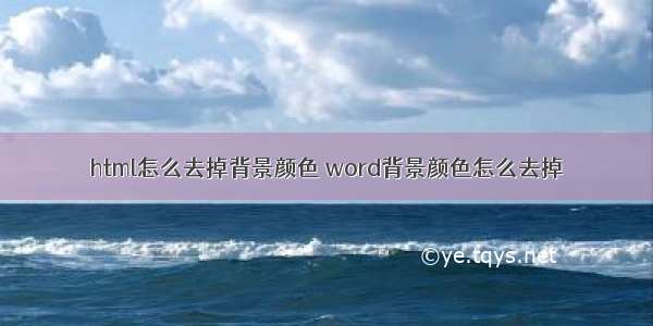 html怎么去掉背景颜色 word背景颜色怎么去掉