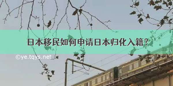 日本移民如何申请日本归化入籍？