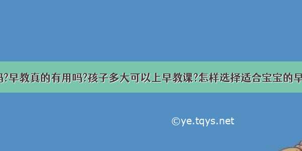 早教有用吗?早教真的有用吗?孩子多大可以上早教课?怎样选择适合宝宝的早教中心呢?