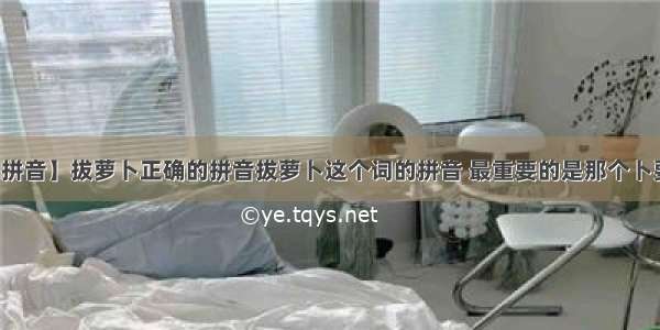 【拔萝卜拼音】拔萝卜正确的拼音拔萝卜这个词的拼音 最重要的是那个卜要说是不...