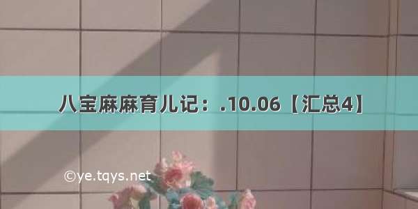 八宝麻麻育儿记：.10.06【汇总4】