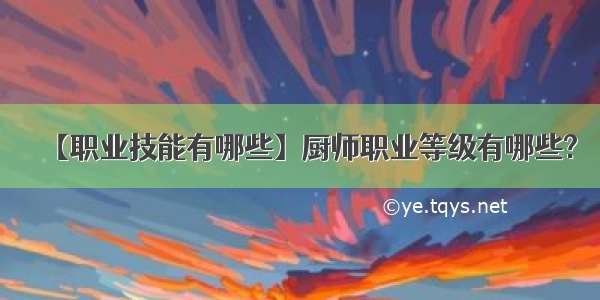 【职业技能有哪些】厨师职业等级有哪些?