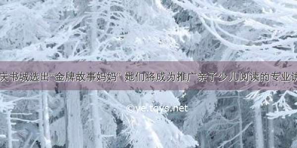 重庆书城选出“金牌故事妈妈” 她们将成为推广亲子少儿阅读的专业讲师