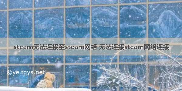 steam无法连接至steam网络 无法连接steam网络连接