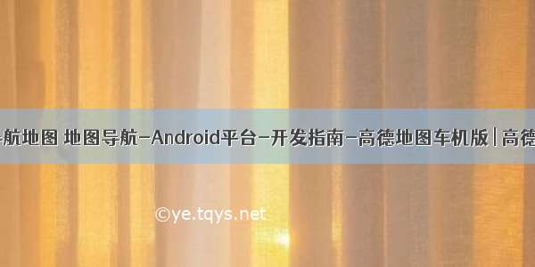 android导航地图 地图导航-Android平台-开发指南-高德地图车机版 | 高德地图API