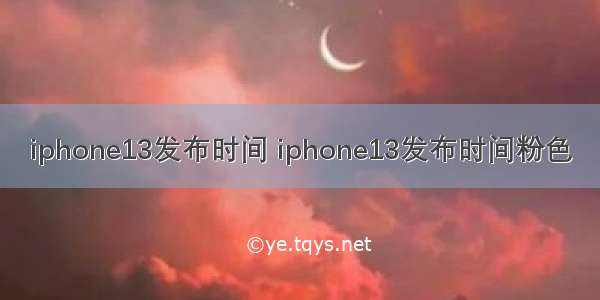 iphone13发布时间 iphone13发布时间粉色