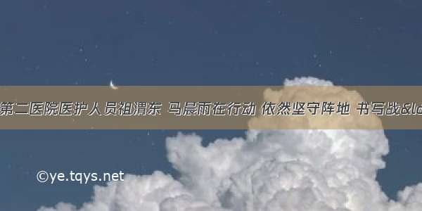 战胜疫情 渭南市第二医院医护人员祖渭东 马晨雨在行动 依然坚守阵地 书写战“疫”