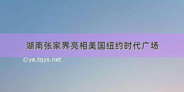 湖南张家界亮相美国纽约时代广场