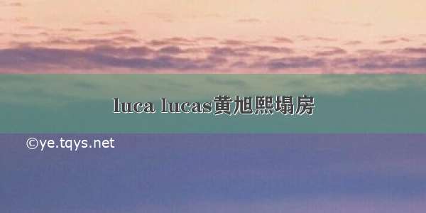 luca lucas黄旭熙塌房