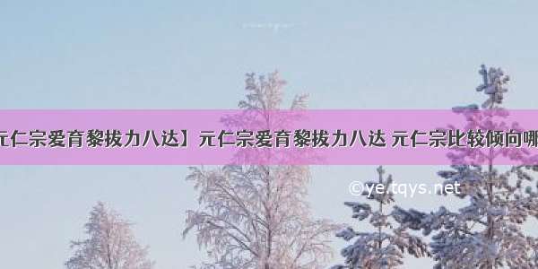 【元仁宗爱育黎拔力八达】元仁宗爱育黎拔力八达 元仁宗比较倾向哪一派