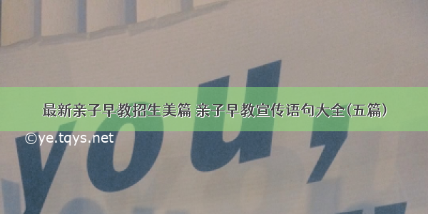 最新亲子早教招生美篇 亲子早教宣传语句大全(五篇)