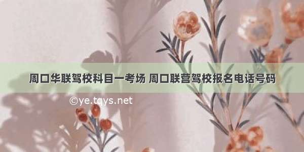 周口华联驾校科目一考场 周口联营驾校报名电话号码