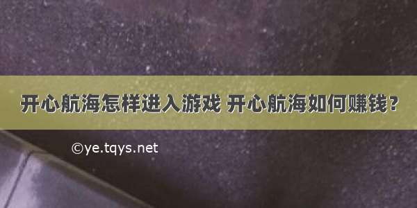 开心航海怎样进入游戏 开心航海如何赚钱？