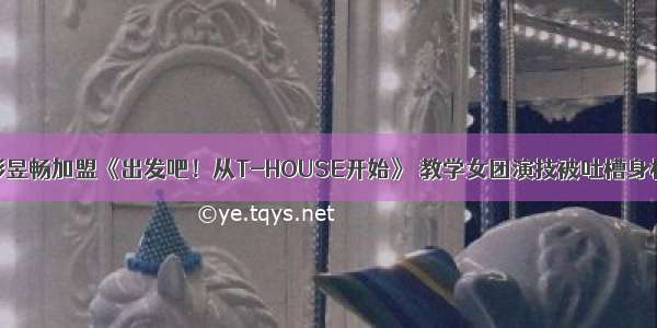 彭昱畅加盟《出发吧！从T-HOUSE开始》 教学女团演技被吐槽身材