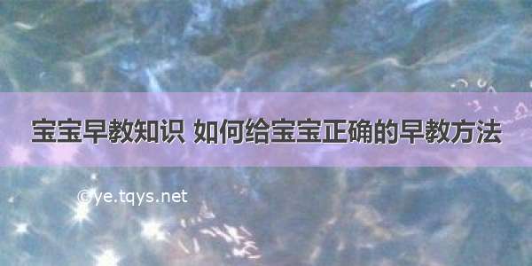 宝宝早教知识 如何给宝宝正确的早教方法