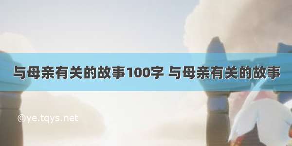 与母亲有关的故事100字 与母亲有关的故事