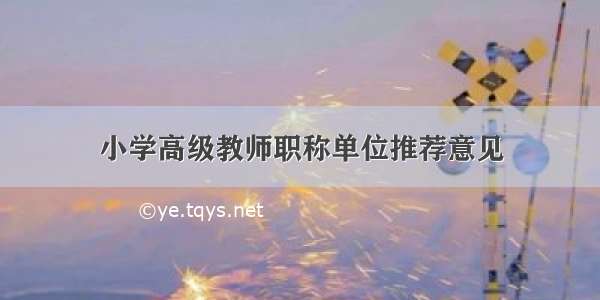 小学高级教师职称单位推荐意见