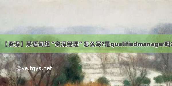 【资深】英语词组“资深经理”怎么写?是qualifiedmanager吗?