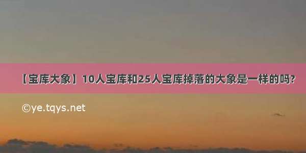 【宝库大象】10人宝库和25人宝库掉落的大象是一样的吗?