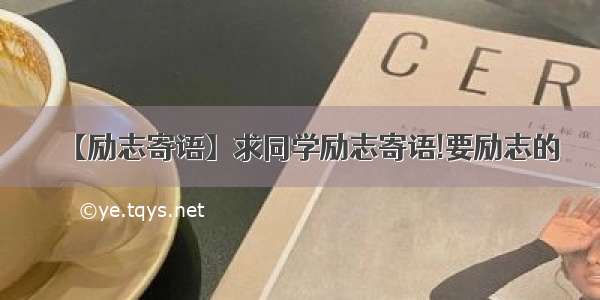 【励志寄语】求同学励志寄语!要励志的