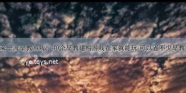 再来一波早教游戏！30个早教建构游戏在家就能玩 可以省不少早教钱！