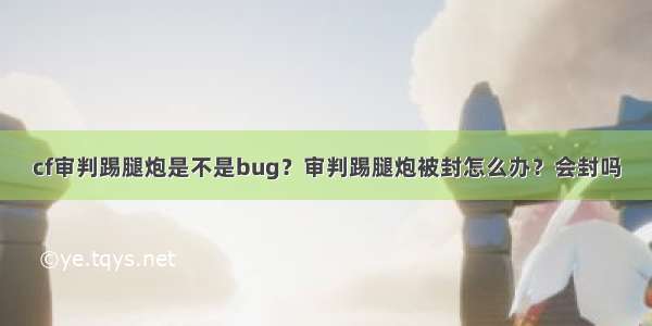 cf审判踢腿炮是不是bug？审判踢腿炮被封怎么办？会封吗