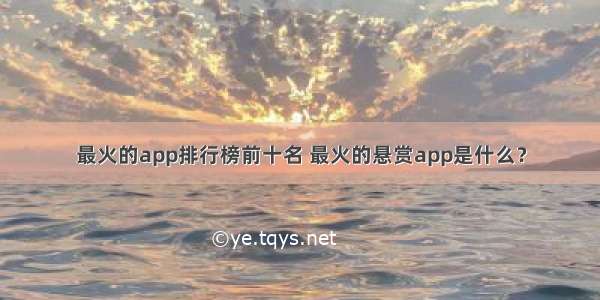 最火的app排行榜前十名 最火的悬赏app是什么？