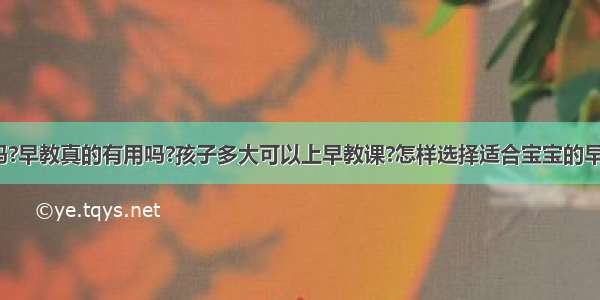 早教有用吗?早教真的有用吗?孩子多大可以上早教课?怎样选择适合宝宝的早教中心呢?