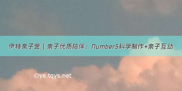 伊特亲子营｜亲子优质陪伴：Number5科学制作+亲子互动