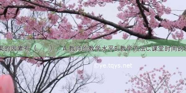 影响课堂效果的因素有（　　）。A.教师的教学水平B.教学方法C.课堂时间的长短D.培训内