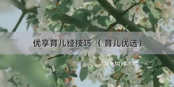 优享育儿经技巧 （ 育儿优选）