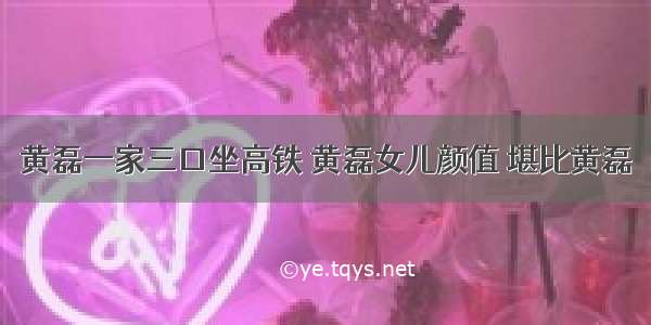 黄磊一家三口坐高铁 黄磊女儿颜值 堪比黄磊