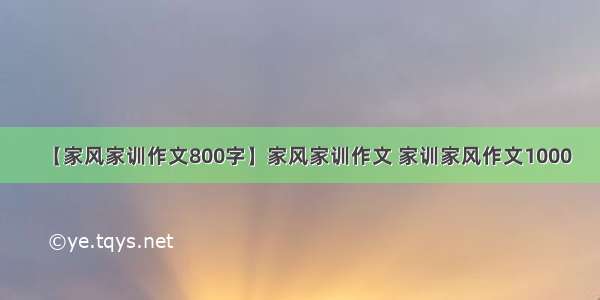 【家风家训作文800字】家风家训作文 家训家风作文1000