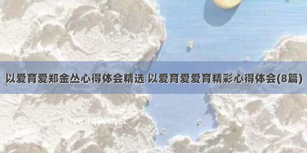 以爱育爱郑金丛心得体会精选 以爱育爱爱育精彩心得体会(8篇)