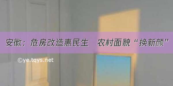 安徽：危房改造惠民生　农村面貌“换新颜”