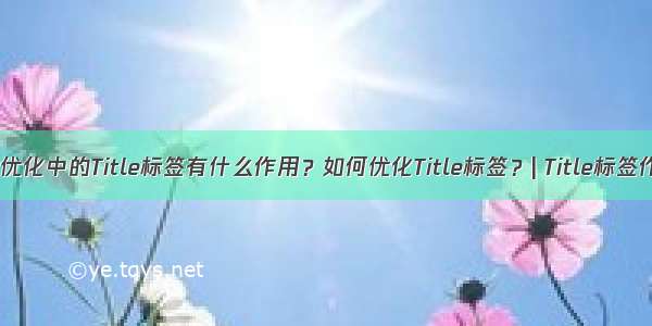 SEO优化中的Title标签有什么作用？如何优化Title标签？| Title标签作用