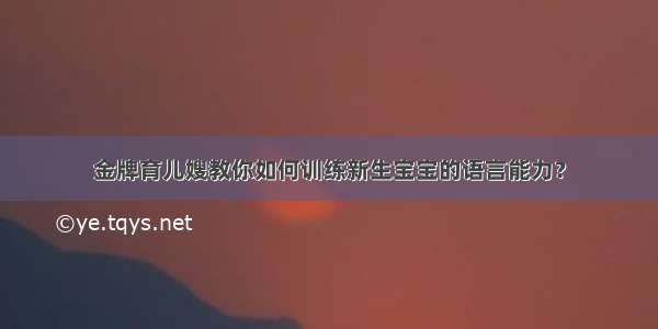 金牌育儿嫂教你如何训练新生宝宝的语言能力？